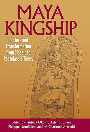 Maya Kingship: Rupture and Transformation from Classic to Postclassic Times