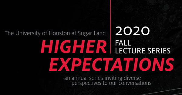 The University of Houston at Sugar Land Higher Expectations Fall 2020 Lecture Series. An annual series inviting diverse perspectives to our conversations